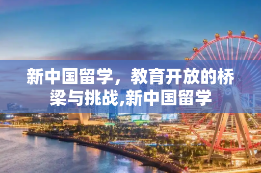 新中国留学，教育开放的桥梁与挑战,新中国留学
