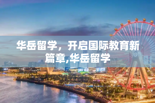 华岳留学，开启国际教育新篇章,华岳留学
