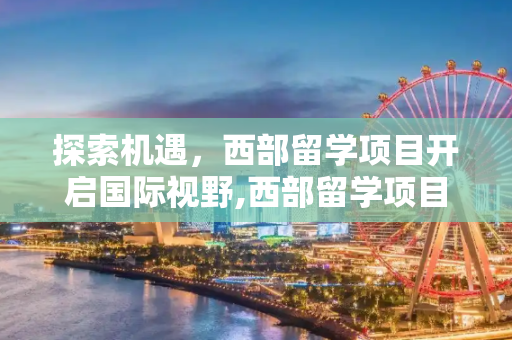 探索机遇，西部留学项目开启国际视野,西部留学项目