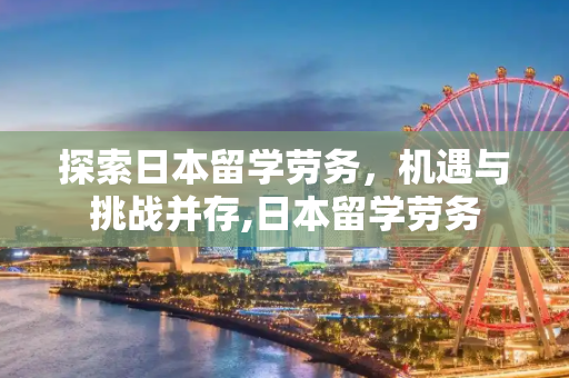 探索日本留学劳务，机遇与挑战并存,日本留学劳务