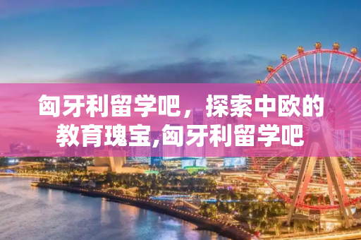 匈牙利留学吧，探索中欧的教育瑰宝,匈牙利留学吧