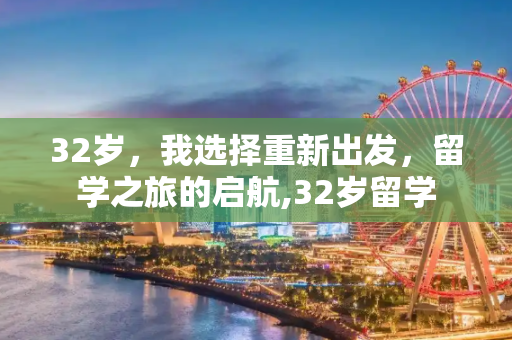 32岁，我选择重新出发，留学之旅的启航,32岁留学