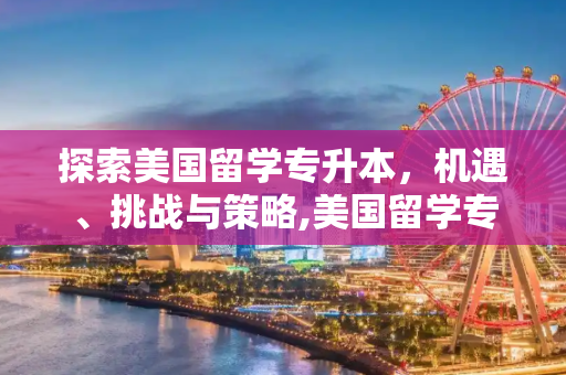 探索美国留学专升本，机遇、挑战与策略,美国留学专升本