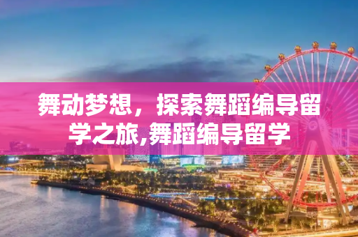 舞动梦想，探索舞蹈编导留学之旅,舞蹈编导留学