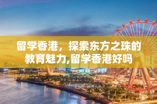 留学香港，探索东方之珠的教育魅力,留学香港好吗