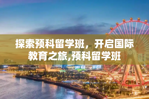 探索预科留学班，开启国际教育之旅,预科留学班