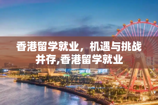 香港留学就业，机遇与挑战并存,香港留学就业