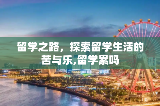 留学之路，探索留学生活的苦与乐,留学累吗