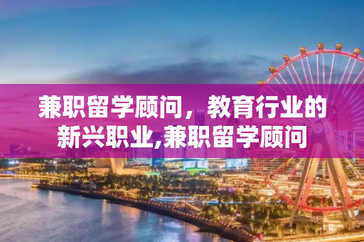 兼职留学顾问，教育行业的新兴职业,兼职留学顾问