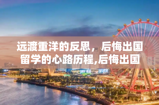 远渡重洋的反思，后悔出国留学的心路历程,后悔出国留学