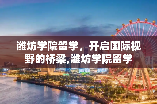 潍坊学院留学，开启国际视野的桥梁,潍坊学院留学