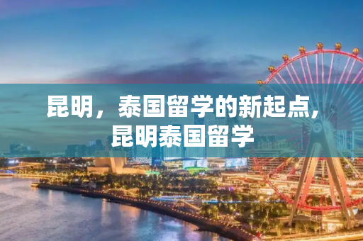 昆明，泰国留学的新起点,昆明泰国留学