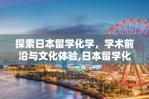 探索日本留学化学，学术前沿与文化体验,日本留学化学