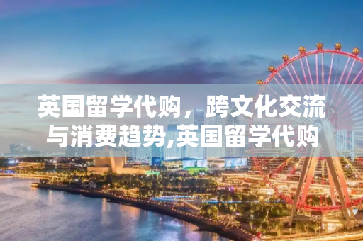 英国留学代购，跨文化交流与消费趋势,英国留学代购
