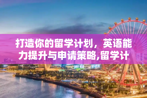 打造你的留学计划，英语能力提升与申请策略,留学计划英文