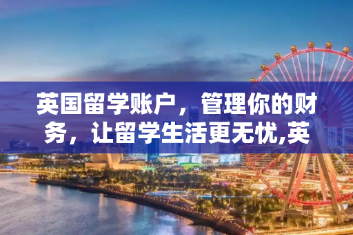 英国留学账户，管理你的财务，让留学生活更无忧,英国留学账户
