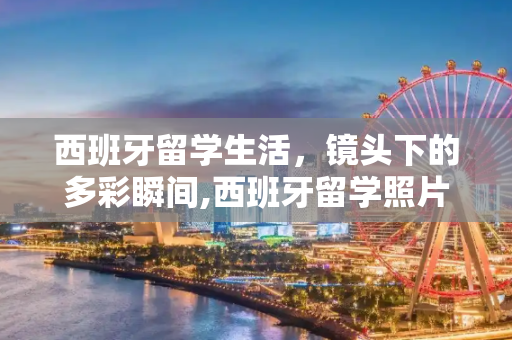 西班牙留学生活，镜头下的多彩瞬间,西班牙留学照片