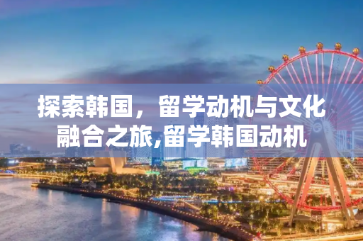 探索韩国，留学动机与文化融合之旅,留学韩国动机