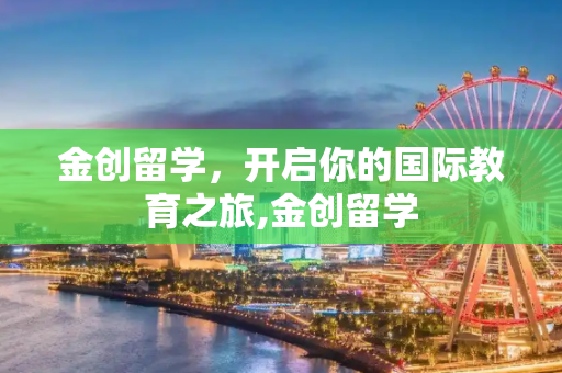 金创留学，开启你的国际教育之旅,金创留学