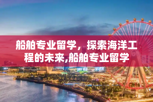 船舶专业留学，探索海洋工程的未来,船舶专业留学
