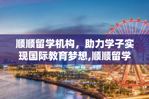 顺顺留学机构，助力学子实现国际教育梦想,顺顺留学机构