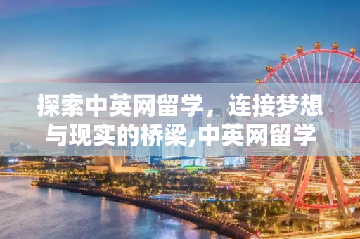 探索中英网留学，连接梦想与现实的桥梁,中英网留学
