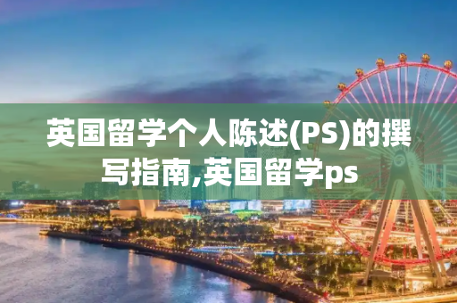 英国留学个人陈述(PS)的撰写指南,英国留学ps
