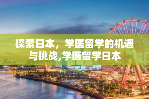 探索日本，学医留学的机遇与挑战,学医留学日本