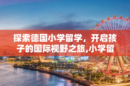 探索德国小学留学，开启孩子的国际视野之旅,小学留学德国
