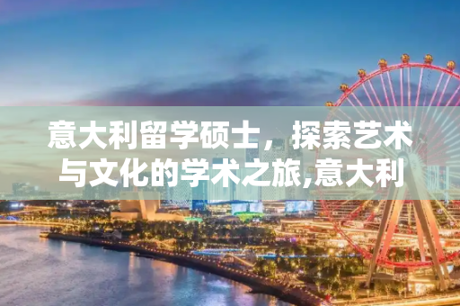 意大利留学硕士，探索艺术与文化的学术之旅,意大利留学硕士