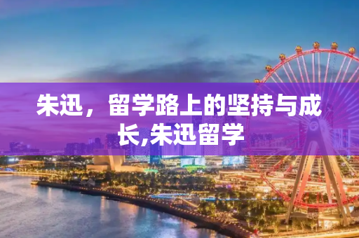 朱迅，留学路上的坚持与成长,朱迅留学