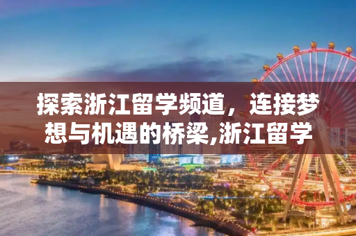 探索浙江留学频道，连接梦想与机遇的桥梁,浙江留学频道