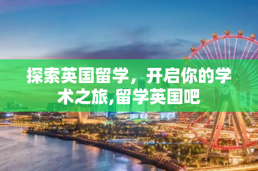 探索英国留学，开启你的学术之旅,留学英国吧
