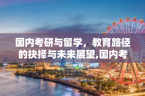 国内考研与留学，教育路径的抉择与未来展望,国内考研留学