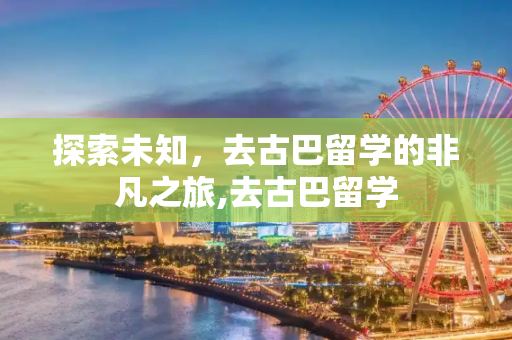 探索未知，去古巴留学的非凡之旅,去古巴留学