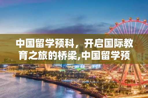 中国留学预科，开启国际教育之旅的桥梁,中国留学预科