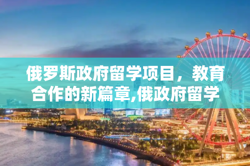 俄罗斯政府留学项目，教育合作的新篇章,俄政府留学