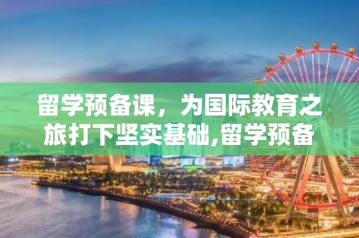 留学预备课，为国际教育之旅打下坚实基础,留学预备课
