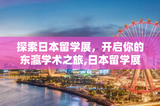 探索日本留学展，开启你的东瀛学术之旅,日本留学展