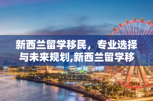新西兰留学移民，专业选择与未来规划,新西兰留学移民专业