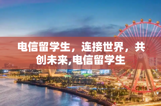 电信留学生，连接世界，共创未来,电信留学生