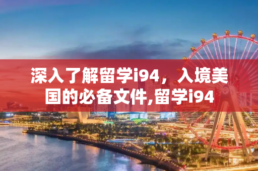 深入了解留学i94，入境美国的必备文件,留学i94
