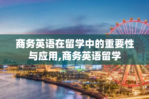 商务英语在留学中的重要性与应用,商务英语留学