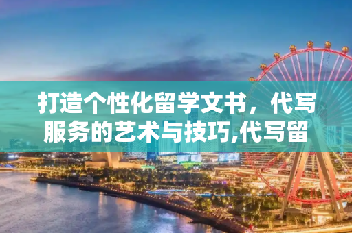 打造个性化留学文书，代写服务的艺术与技巧,代写留学文书