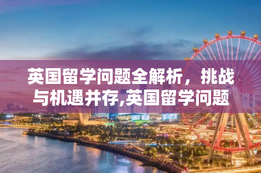 英国留学问题全解析，挑战与机遇并存,英国留学问题