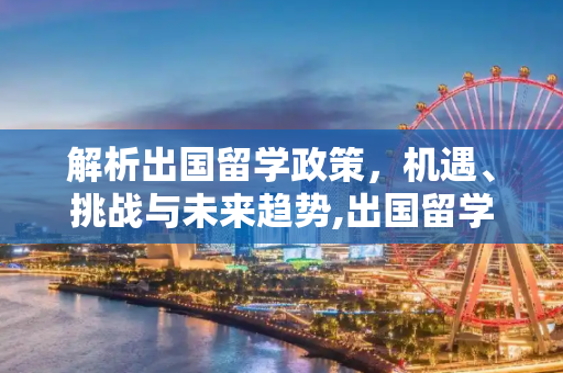 解析出国留学政策，机遇、挑战与未来趋势,出国留学的政策