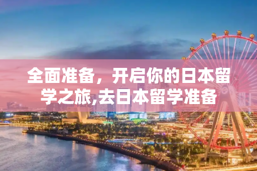 全面准备，开启你的日本留学之旅,去日本留学准备