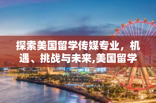 探索美国留学传媒专业，机遇、挑战与未来,美国留学传媒专业