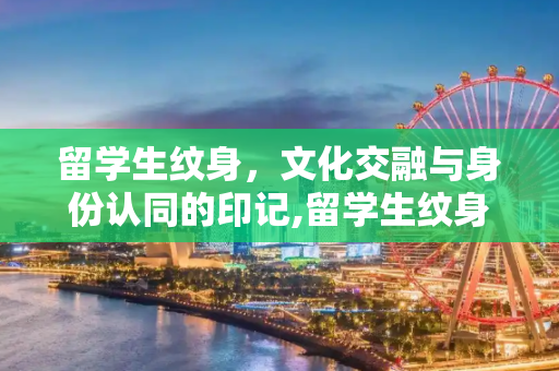 留学生纹身，文化交融与身份认同的印记,留学生纹身