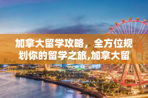 加拿大留学攻略，全方位规划你的留学之旅,加拿大留学攻略